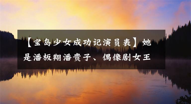 【宝岛少女成功记演员表】她是潘板翔潘贵子、偶像剧女王、陈乔恩给了她龙彩，现在没有任何痕迹了。