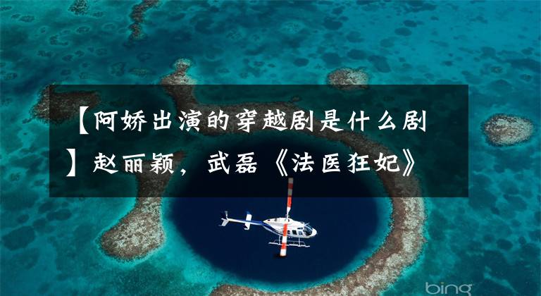 【阿娇出演的穿越剧是什么剧】赵丽颖，武磊《法医狂妃》能否突破穿越剧的怪圈？