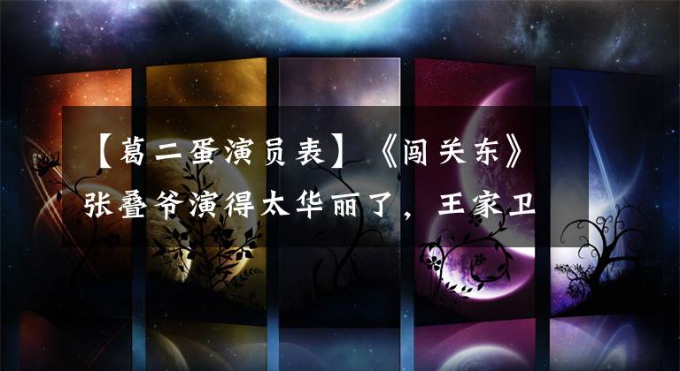 【葛二蛋演员表】《闯关东》张叠爷演得太华丽了，王家卫邀请他担任一代宗师，担任黄皮墓的表演负责人
