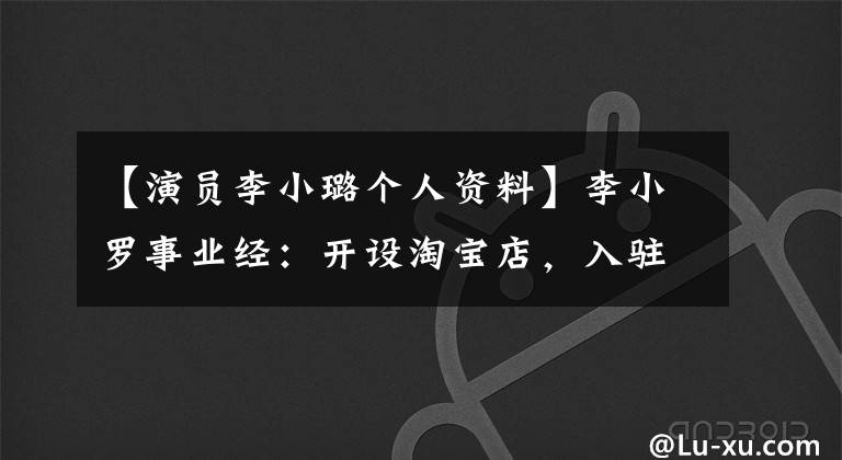 【演员李小璐个人资料】李小罗事业经：开设淘宝店，入驻8家企业，《踩雷》乐视。
