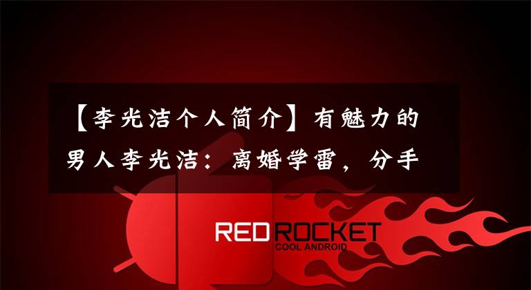 【李光洁个人简介】有魅力的男人李光洁：离婚学雷，分手的仁涛，最终和90多岁的妻子在一起。
