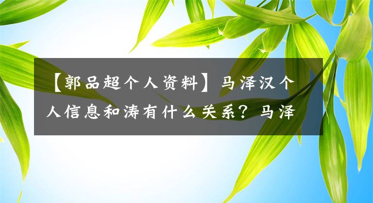 【郭品超个人资料】马泽汉个人信息和涛有什么关系？马泽汉爱上了42岁的郭品超吗？