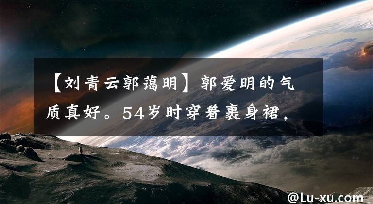 【刘青云郭蔼明】郭爱明的气质真好。54岁时穿着裹身裙，看起来优雅，戴着刘青云温柔地笑。