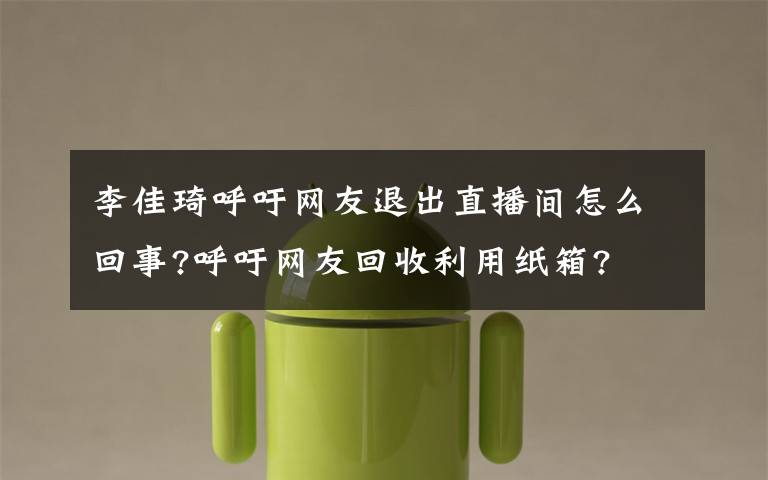 李佳琦呼吁网友退出直播间怎么回事?呼吁网友回收利用纸箱?