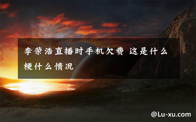 李荣浩直播时手机欠费 这是什么梗什么情况