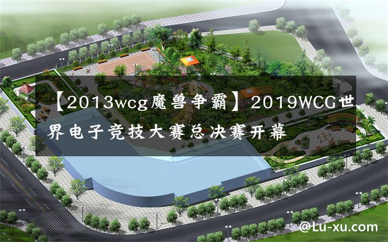 【2013wcg魔兽争霸】2019WCG世界电子竞技大赛总决赛开幕