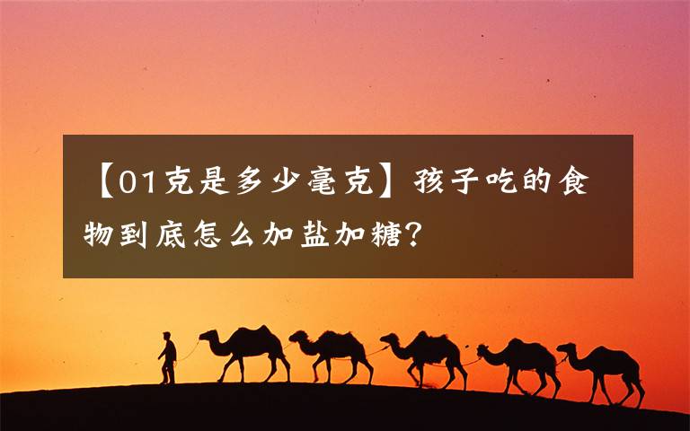 【01克是多少毫克】孩子吃的食物到底怎么加盐加糖？
