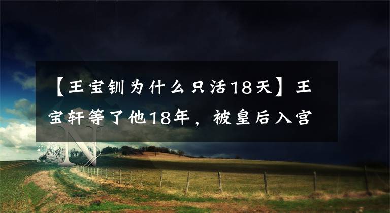 【王宝钏为什么只活18天】王宝轩等了他18年，被皇后入宫，和夫君在一起18天后去世了。