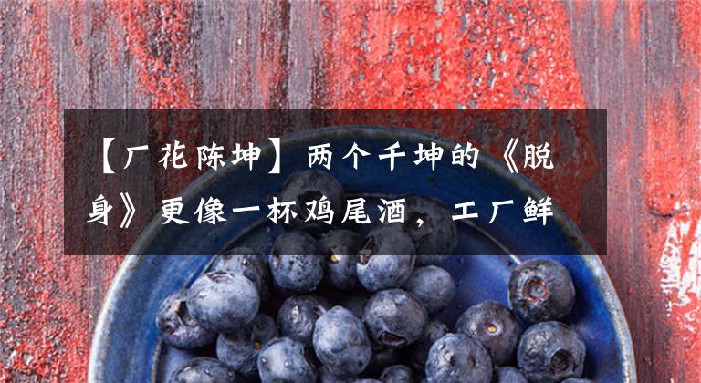 【厂花陈坤】两个千坤的《脱身》更像一杯鸡尾酒，工厂鲜花实力诠释了数20年