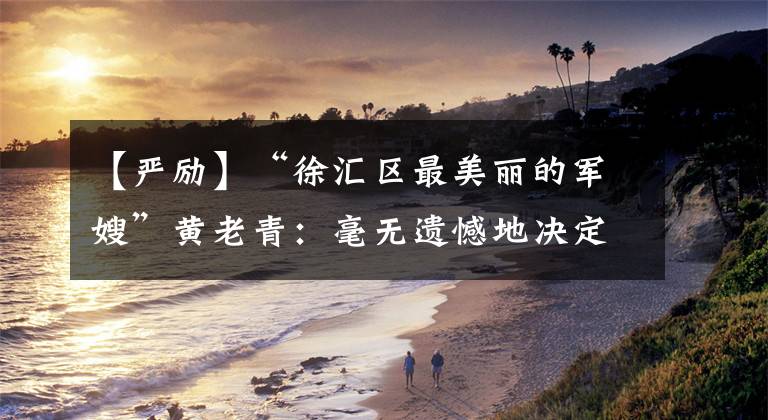 【严励】“徐汇区最美丽的军嫂”黄老青：毫无遗憾地决定欣然献身。