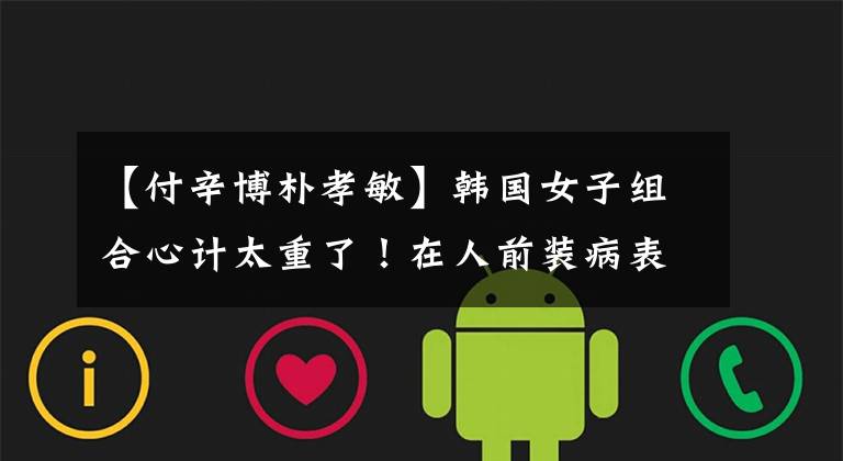 【付辛博朴孝敏】韩国女子组合心计太重了！在人前装病表示同情，但在人后恶毒地威胁成员