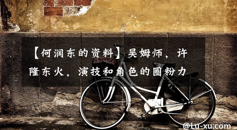 【何润东的资料】吴姆师，许隆东火，演技和角色的圈粉力量太神奇了。