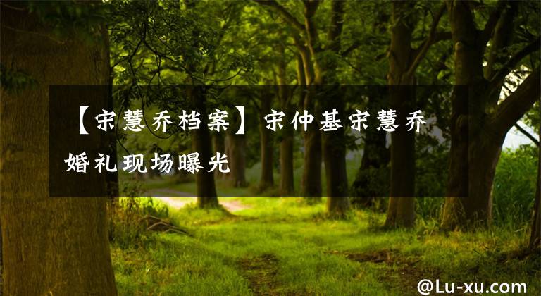 【宋慧乔档案】宋仲基宋慧乔婚礼现场曝光