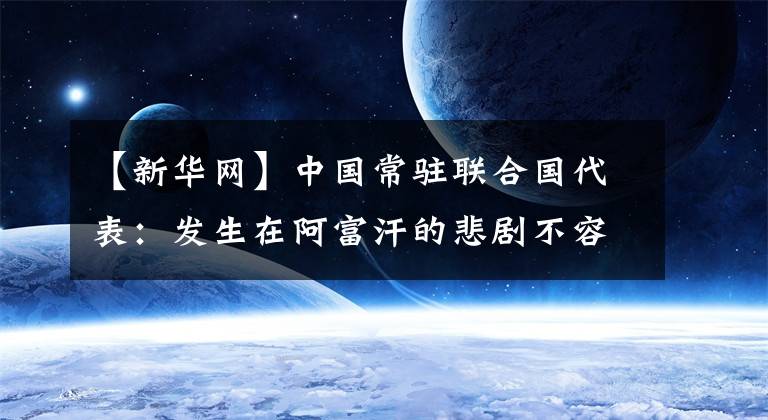 【新华网】中国常驻联合国代表：发生在阿富汗的悲剧不容重演