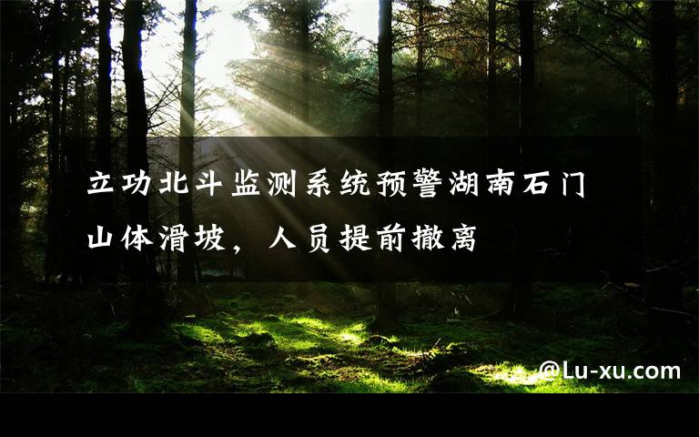 立功北斗监测系统预警湖南石门山体滑坡，人员提前撤离
