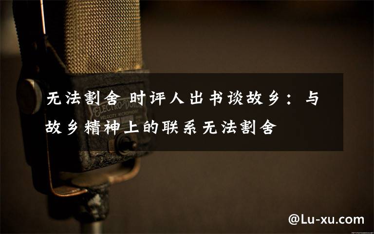 无法割舍 时评人出书谈故乡：与故乡精神上的联系无法割舍