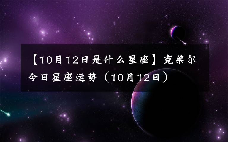 【10月12日是什么星座】克莱尔今日星座运势（10月12日）