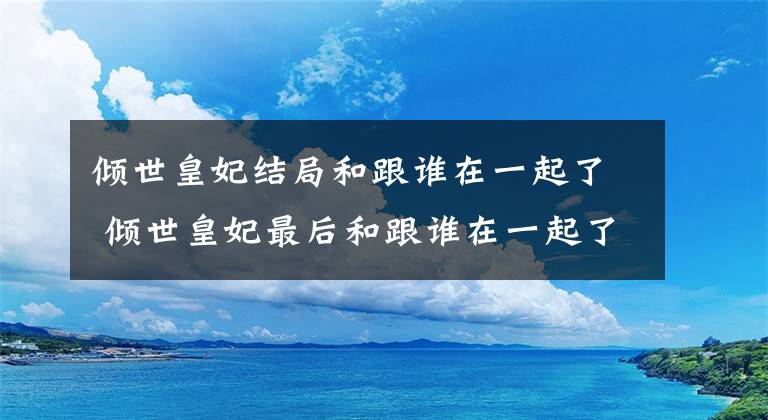 倾世皇妃结局和跟谁在一起了 倾世皇妃最后和跟谁在一起了 倾世皇妃怀的谁的孩子