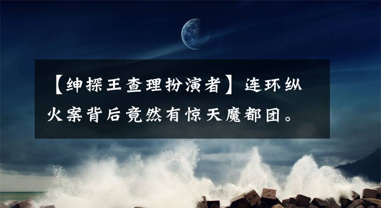 【绅探王查理扮演者】连环纵火案背后竟然有惊天魔都团。白宇刑警解开了被盗悬案的谜