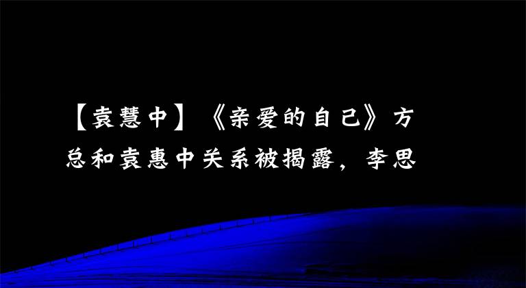 【袁慧中】《亲爱的自己》方总和袁惠中关系被揭露，李思宇被陷害被迫辞职吗？
