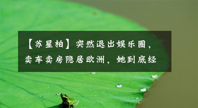 【苏星柏】突然退出娱乐圈，卖车卖房隐居欧洲，她到底经历了什么？
