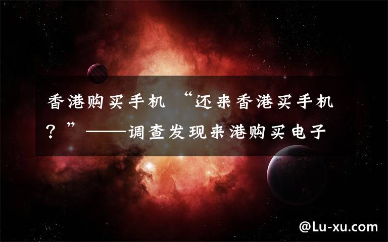 香港购买手机 “还来香港买手机？”——调查发现来港购买电子产品不一定划算