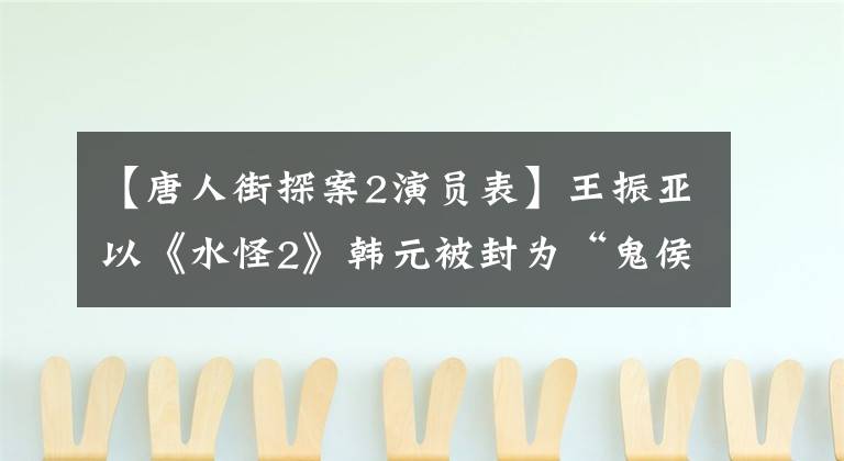【唐人街探案2演员表】王振亚以《水怪2》韩元被封为“鬼侯”，并烧毁了一份工作。