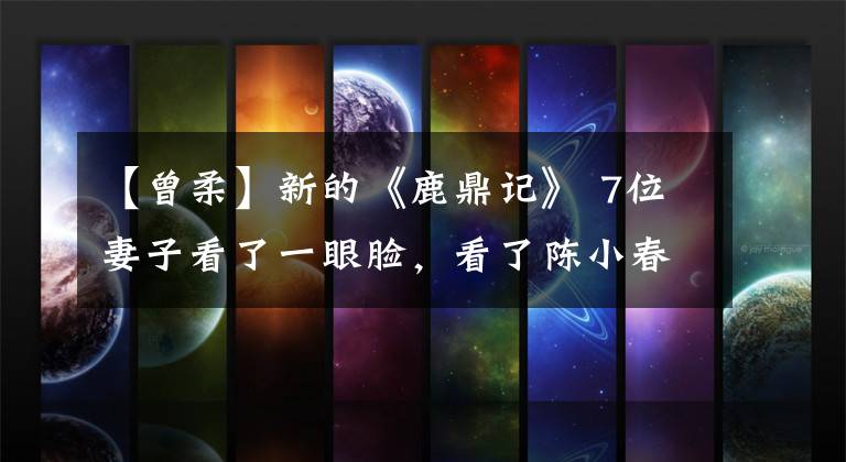 【曾柔】新的《鹿鼎记》 7位妻子看了一眼脸，看了陈小春版，虽然不是绝色，但各自有韵味