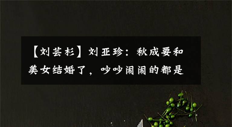 【刘芸杉】刘亚珍：秋成要和美女结婚了，吵吵闹闹的都是爱情