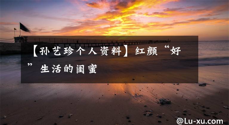 【孙艺珍个人资料】红颜“好”生活的闺蜜