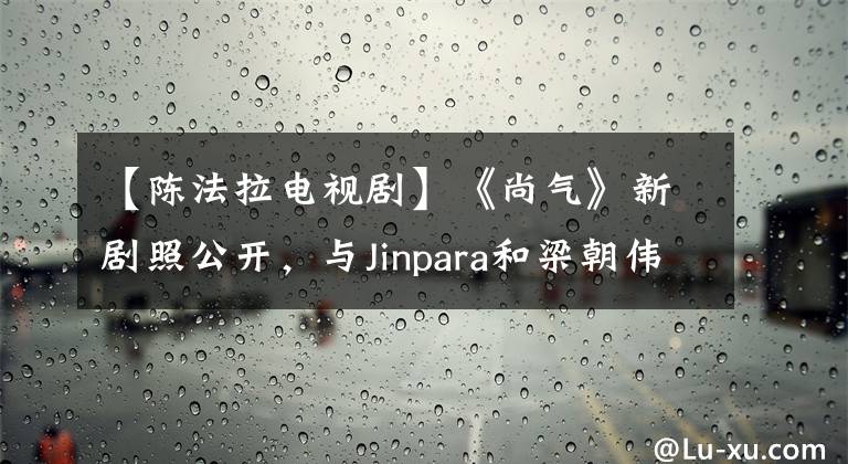 【陈法拉电视剧】《尚气》新剧照公开，与Jinpara和梁朝伟对决，但TVB气味太浓。