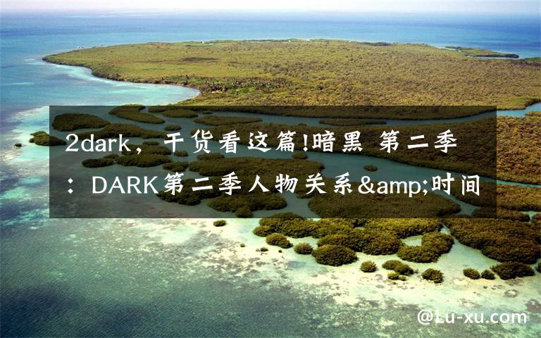 2dark，干货看这篇!暗黑 第二季：DARK第二季人物关系&时间线梳理，疯狂剧透慎入