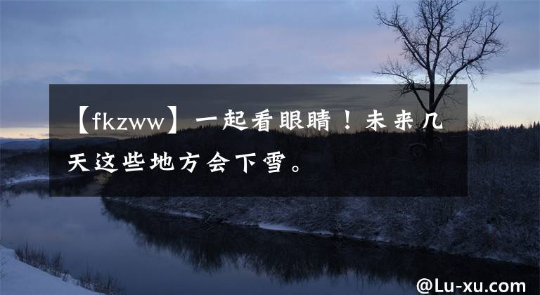 【fkzww】一起看眼睛！未来几天这些地方会下雪。