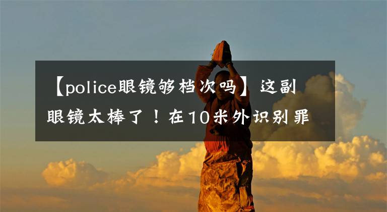 【police眼镜够档次吗】这副眼镜太棒了！在10米外识别罪犯