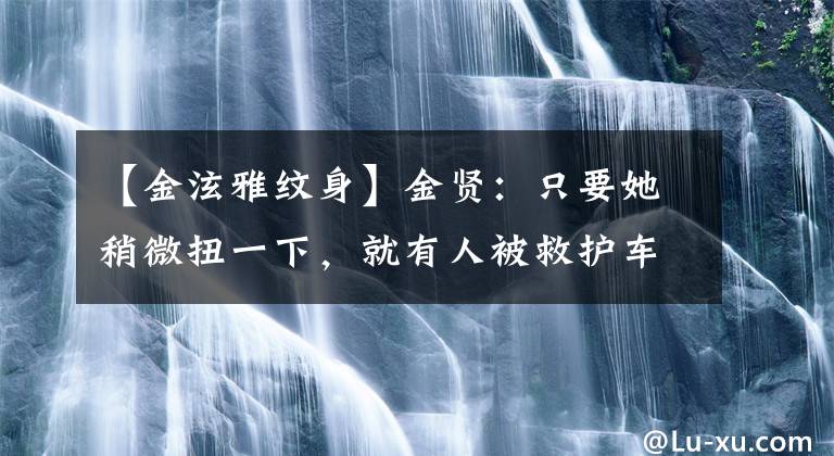 【金泫雅纹身】金贤：只要她稍微扭一下，就有人被救护车拉走了。