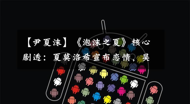 【尹夏沫】《泡沫之夏》核心剧透：夏莫洛希宣布恋情，吴晨宣布夏莫洛派