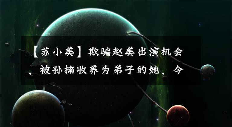 【苏小美】欺骗赵美出演机会，被孙楠收养为弟子的她，今天对电影大有胃口。(莎士比亚。温斯顿。)