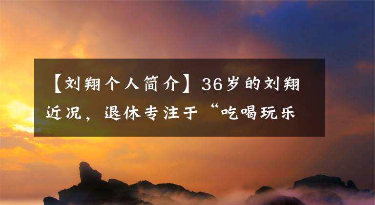 【刘翔个人简介】36岁的刘翔近况，退休专注于“吃喝玩乐”，结婚三年没有成为“爸爸”