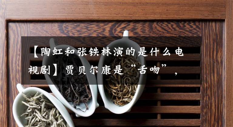 【陶虹和张铁林演的是什么电视剧】贾贝尔康是“舌吻”，20年来关系不好吗？拍激情剧伸出舌头的不仅仅是女演员。