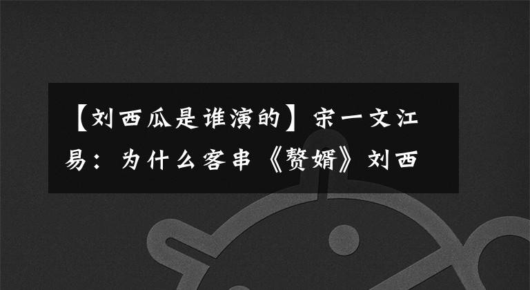 【刘西瓜是谁演的】宋一文江易：为什么客串《赘婿》刘西瓜？江易的回答引人发笑