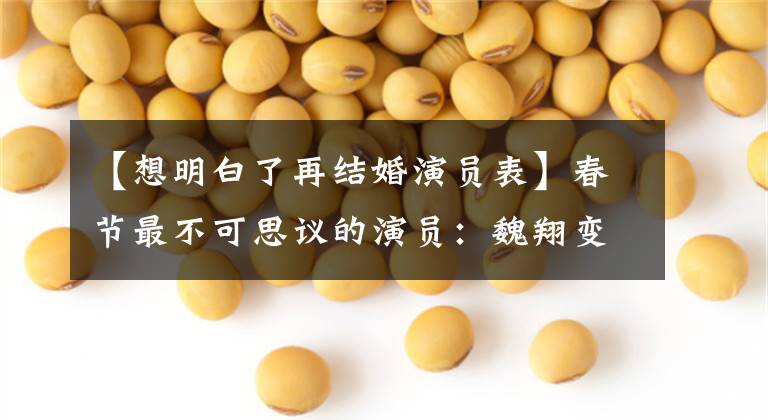【想明白了再结婚演员表】春节最不可思议的演员：魏翔变了，在帝溪或下一个影子之后，陈哈林悲恸地没有受伤。