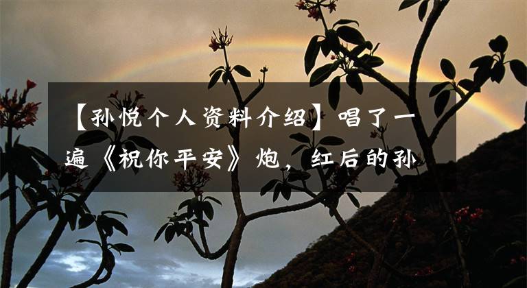 【孙悦个人资料介绍】唱了一遍《祝你平安》炮，红后的孙悦，因丑闻淡出，退休多年的样子发生了很大变化。