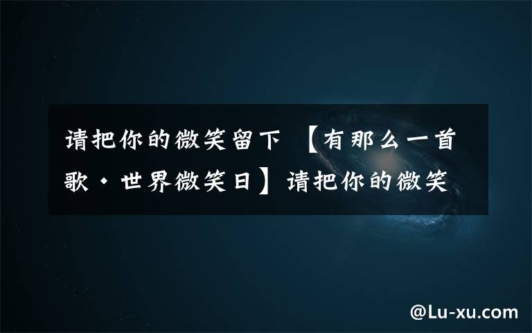 请把你的微笑留下 【有那么一首歌·世界微笑日】请把你的微笑留下