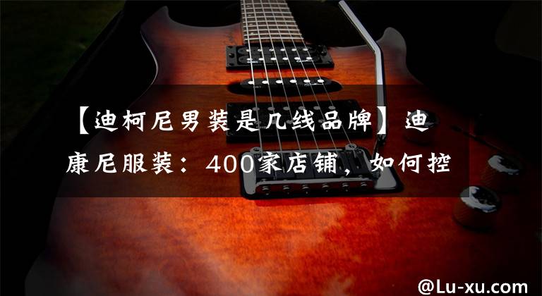【迪柯尼男装是几线品牌】迪康尼服装：400家店铺，如何控制10万会员？共同努力提供数字决策。