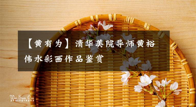 【黄有为】清华美院导师黄裕伟水彩画作品鉴赏