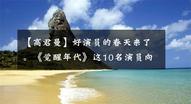 【高君曼】好演员的春天来了。《觉醒年代》这10名演员向全国开火。只是开始