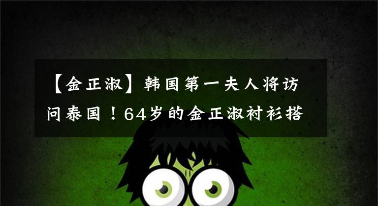 【金正淑】韩国第一夫人将访问泰国！64岁的金正淑衬衫搭配半裙子，展现了东方美
