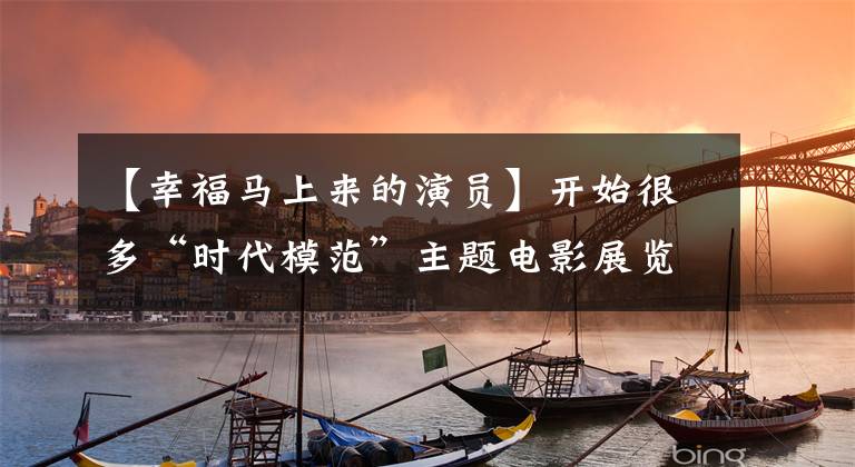 【幸福马上来的演员】开始很多“时代模范”主题电影展览