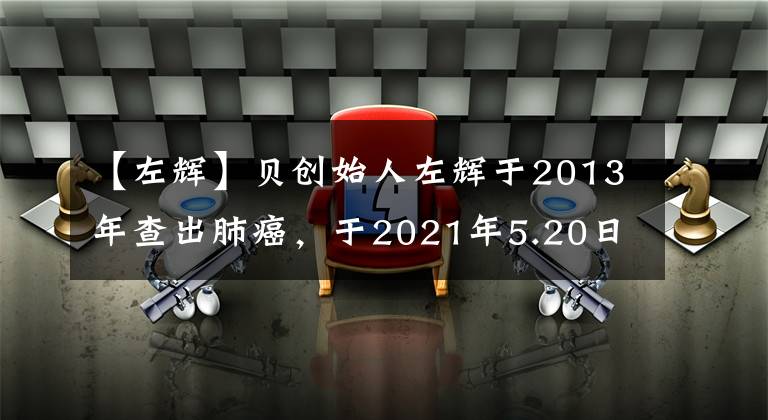 【左辉】贝创始人左辉于2013年查出肺癌，于2021年5.20日去世