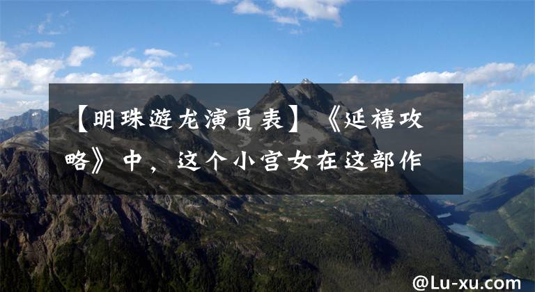 【明珠游龙演员表】《延禧攻略》中，这个小宫女在这部作品中比吴根言更美丽